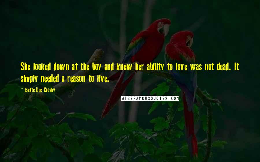 Bette Lee Crosby Quotes: She looked down at the boy and knew her ability to love was not dead. It simply needed a reason to live.