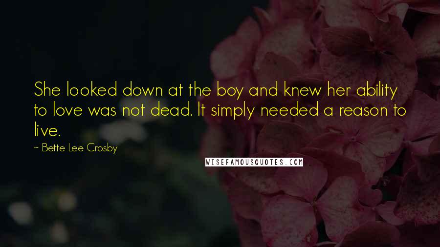 Bette Lee Crosby Quotes: She looked down at the boy and knew her ability to love was not dead. It simply needed a reason to live.