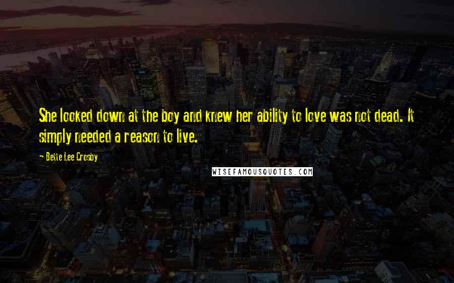 Bette Lee Crosby Quotes: She looked down at the boy and knew her ability to love was not dead. It simply needed a reason to live.