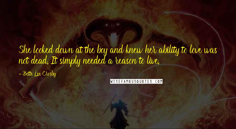 Bette Lee Crosby Quotes: She looked down at the boy and knew her ability to love was not dead. It simply needed a reason to live.