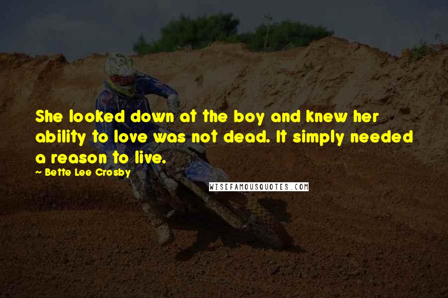 Bette Lee Crosby Quotes: She looked down at the boy and knew her ability to love was not dead. It simply needed a reason to live.