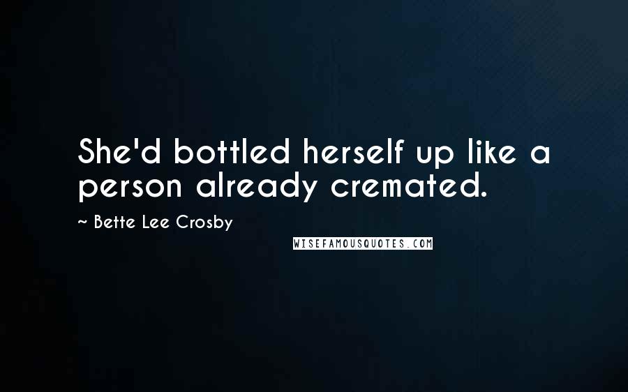 Bette Lee Crosby Quotes: She'd bottled herself up like a person already cremated.