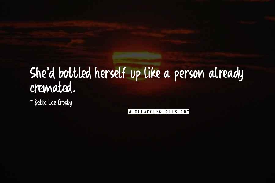 Bette Lee Crosby Quotes: She'd bottled herself up like a person already cremated.