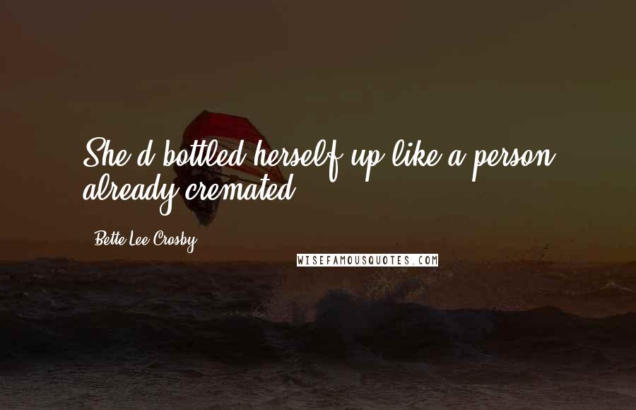 Bette Lee Crosby Quotes: She'd bottled herself up like a person already cremated.