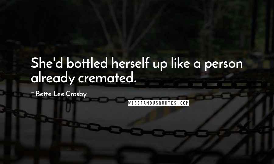 Bette Lee Crosby Quotes: She'd bottled herself up like a person already cremated.
