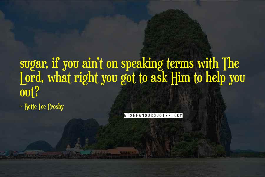 Bette Lee Crosby Quotes: sugar, if you ain't on speaking terms with The Lord, what right you got to ask Him to help you out?