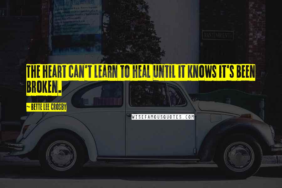 Bette Lee Crosby Quotes: The heart can't learn to heal until it knows it's been broken.