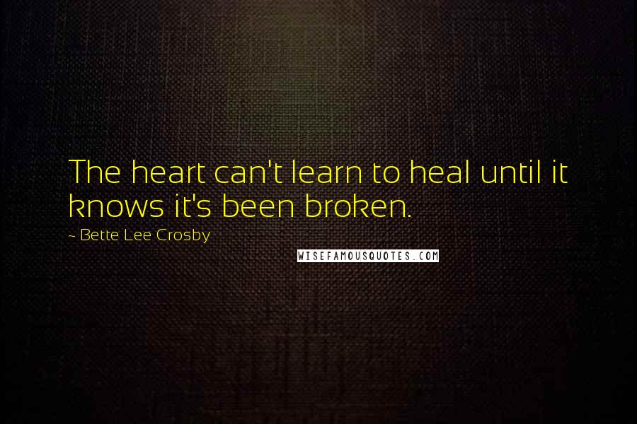 Bette Lee Crosby Quotes: The heart can't learn to heal until it knows it's been broken.
