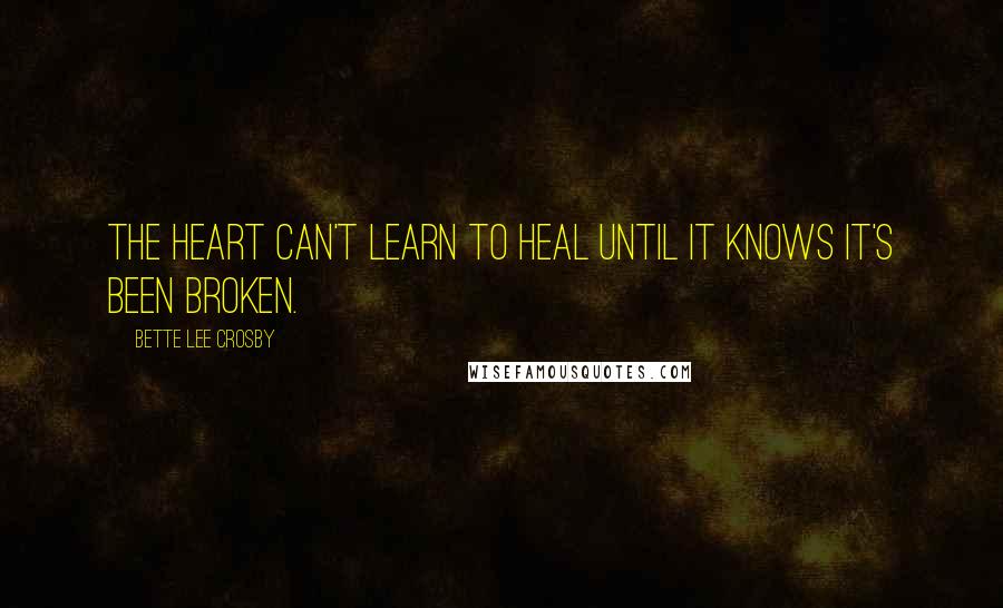 Bette Lee Crosby Quotes: The heart can't learn to heal until it knows it's been broken.