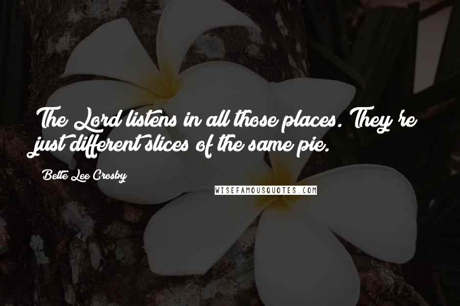 Bette Lee Crosby Quotes: The Lord listens in all those places. They're just different slices of the same pie.