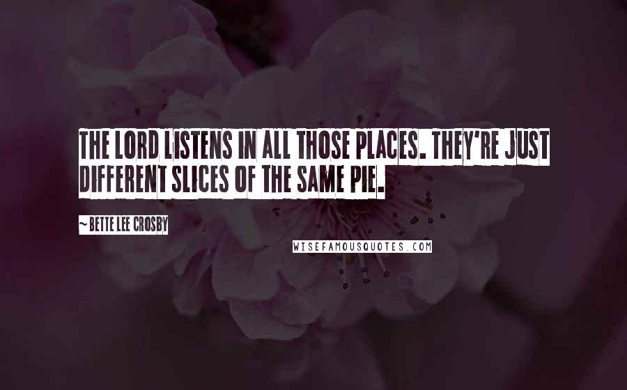 Bette Lee Crosby Quotes: The Lord listens in all those places. They're just different slices of the same pie.