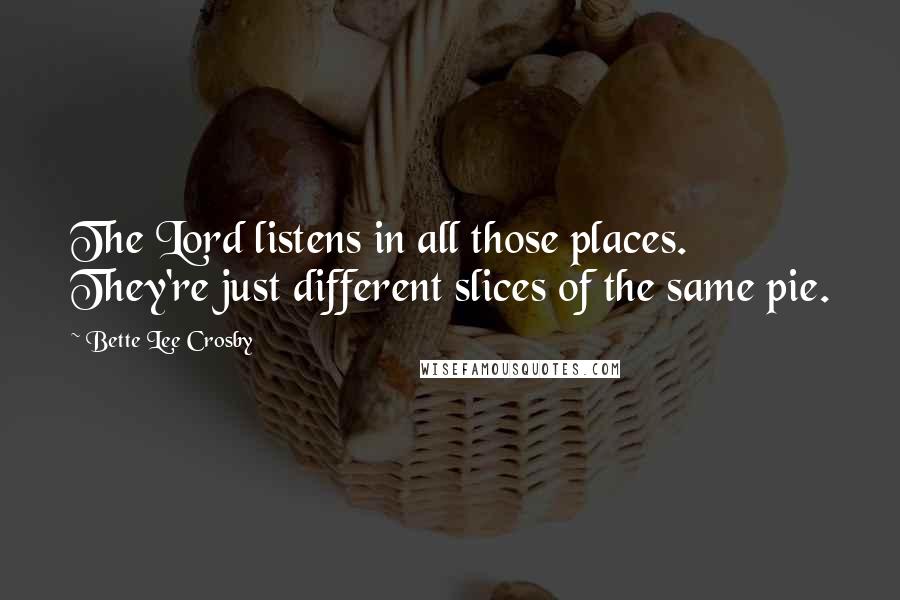 Bette Lee Crosby Quotes: The Lord listens in all those places. They're just different slices of the same pie.