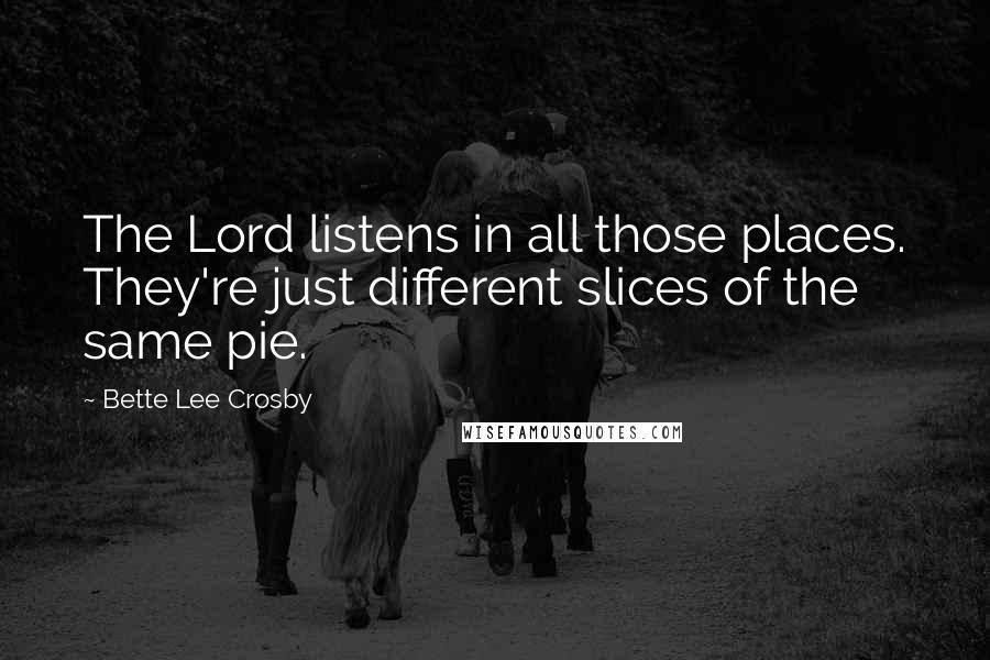 Bette Lee Crosby Quotes: The Lord listens in all those places. They're just different slices of the same pie.