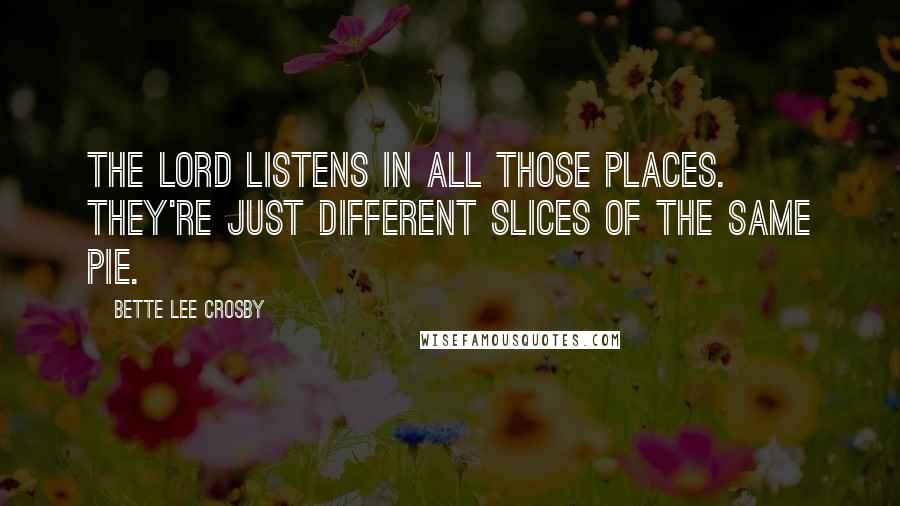 Bette Lee Crosby Quotes: The Lord listens in all those places. They're just different slices of the same pie.