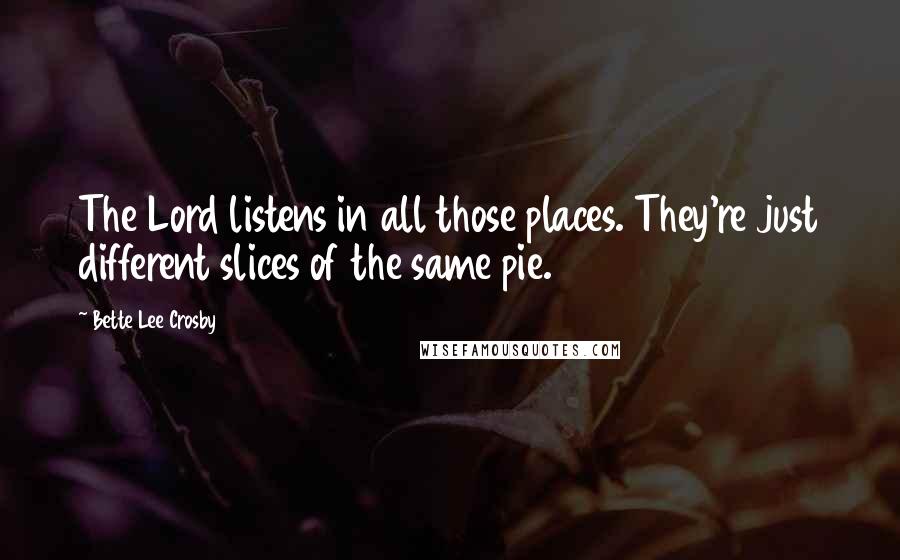 Bette Lee Crosby Quotes: The Lord listens in all those places. They're just different slices of the same pie.