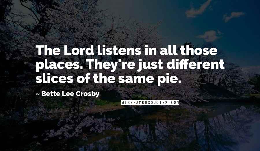 Bette Lee Crosby Quotes: The Lord listens in all those places. They're just different slices of the same pie.