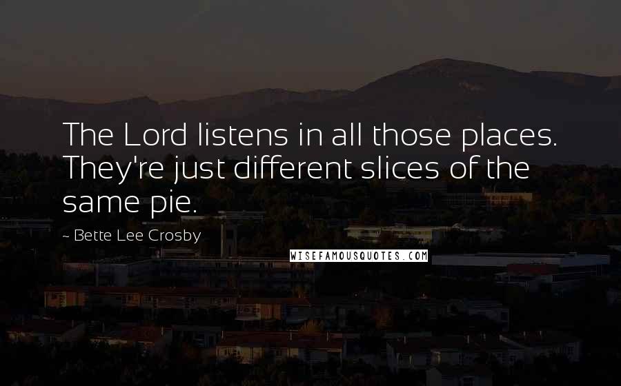 Bette Lee Crosby Quotes: The Lord listens in all those places. They're just different slices of the same pie.