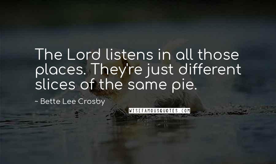 Bette Lee Crosby Quotes: The Lord listens in all those places. They're just different slices of the same pie.