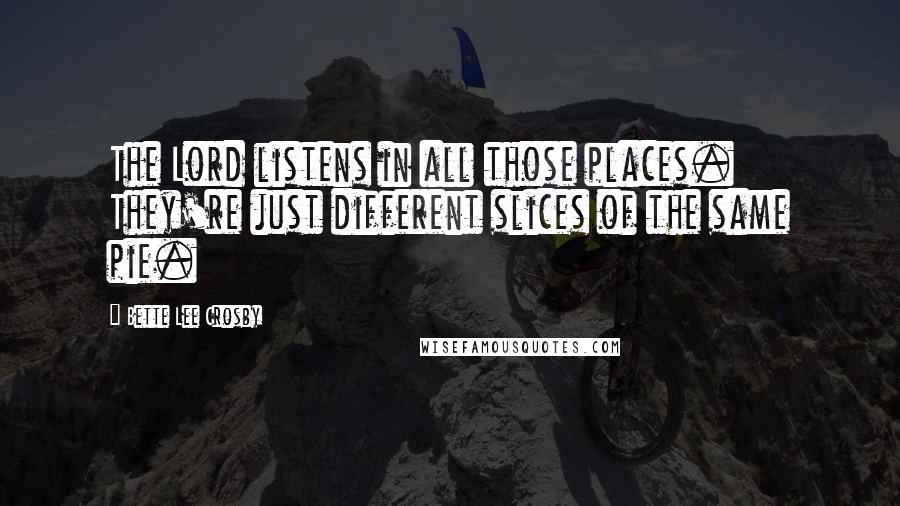 Bette Lee Crosby Quotes: The Lord listens in all those places. They're just different slices of the same pie.