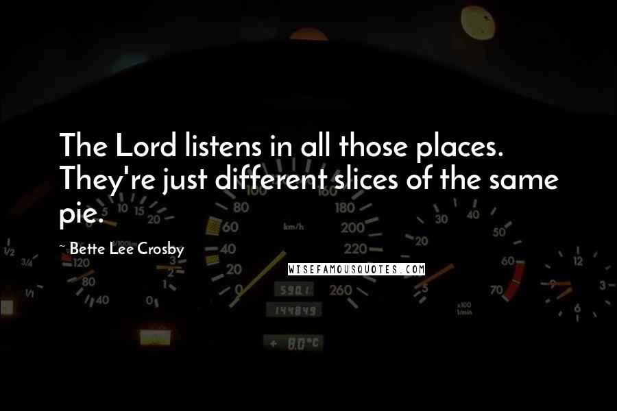 Bette Lee Crosby Quotes: The Lord listens in all those places. They're just different slices of the same pie.