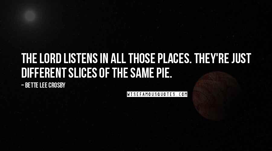 Bette Lee Crosby Quotes: The Lord listens in all those places. They're just different slices of the same pie.