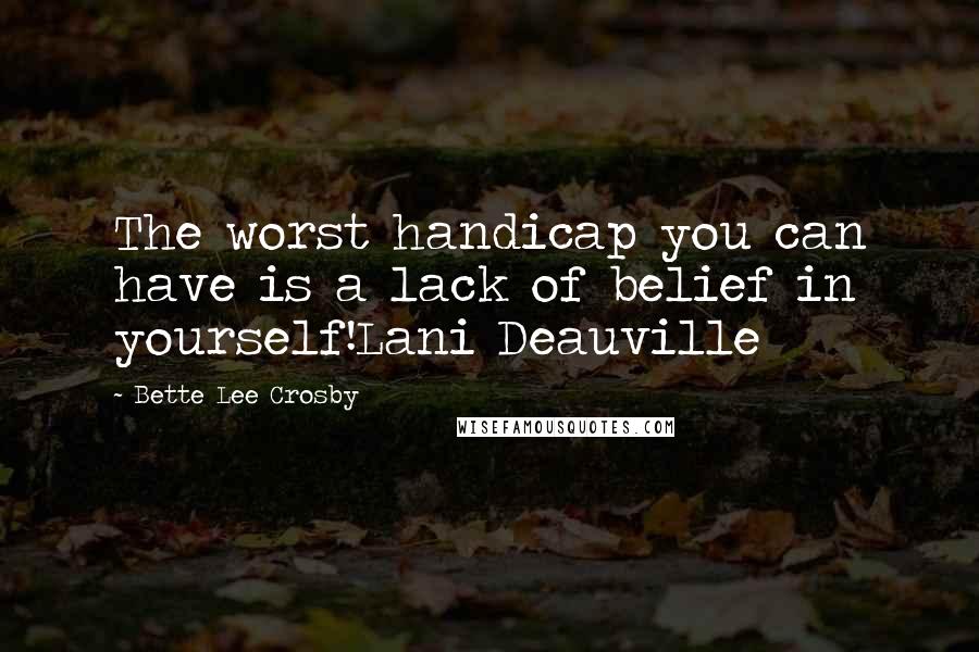 Bette Lee Crosby Quotes: The worst handicap you can have is a lack of belief in yourself!Lani Deauville