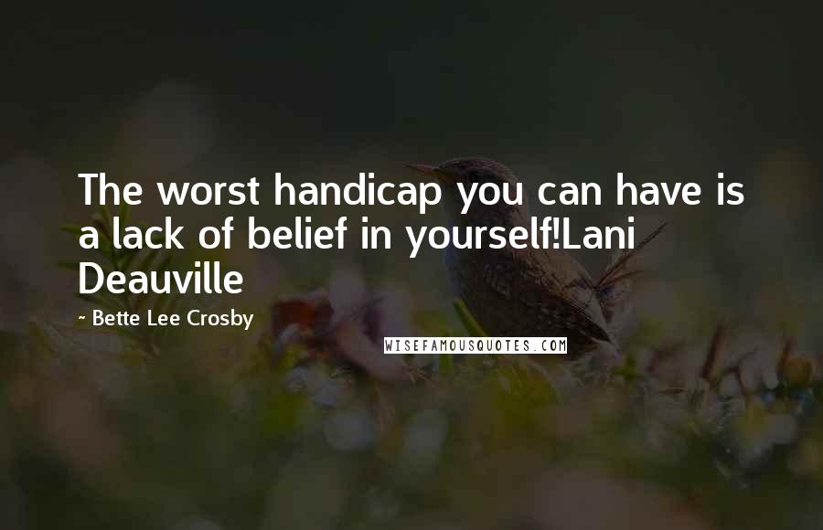 Bette Lee Crosby Quotes: The worst handicap you can have is a lack of belief in yourself!Lani Deauville