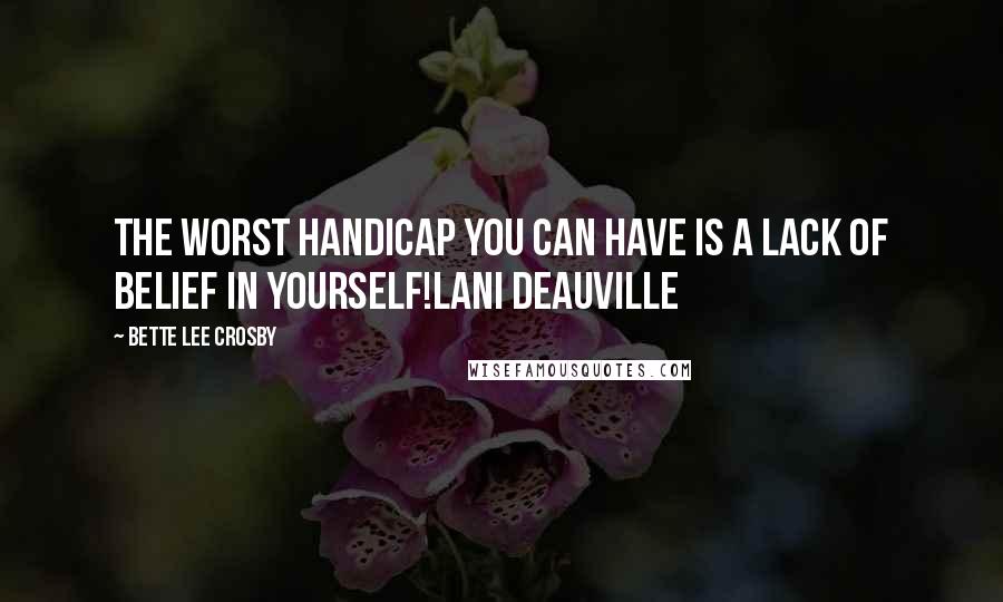 Bette Lee Crosby Quotes: The worst handicap you can have is a lack of belief in yourself!Lani Deauville