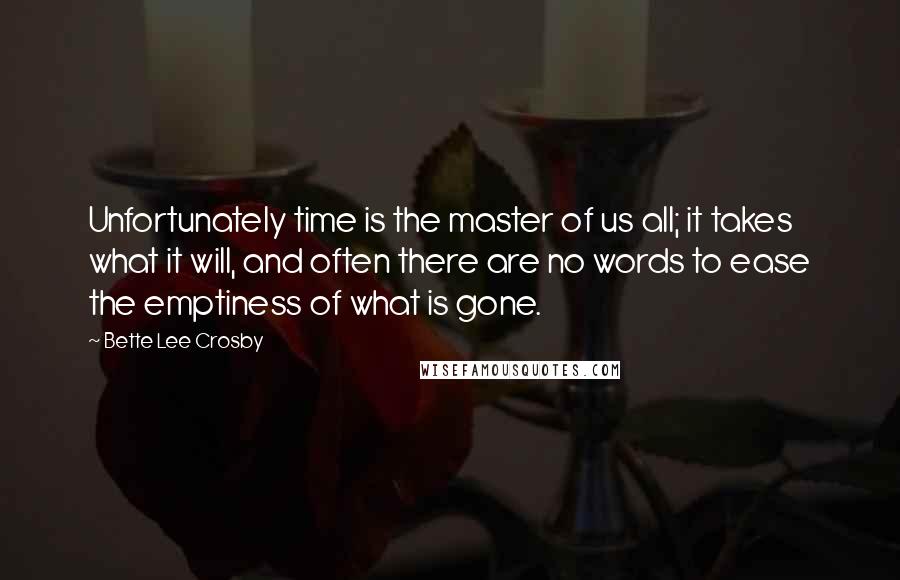 Bette Lee Crosby Quotes: Unfortunately time is the master of us all; it takes what it will, and often there are no words to ease the emptiness of what is gone.