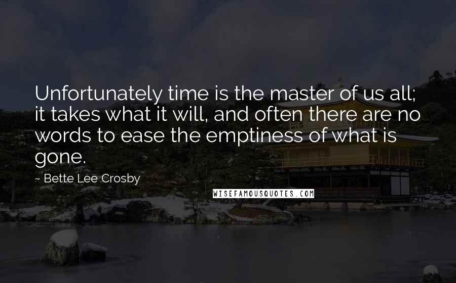 Bette Lee Crosby Quotes: Unfortunately time is the master of us all; it takes what it will, and often there are no words to ease the emptiness of what is gone.