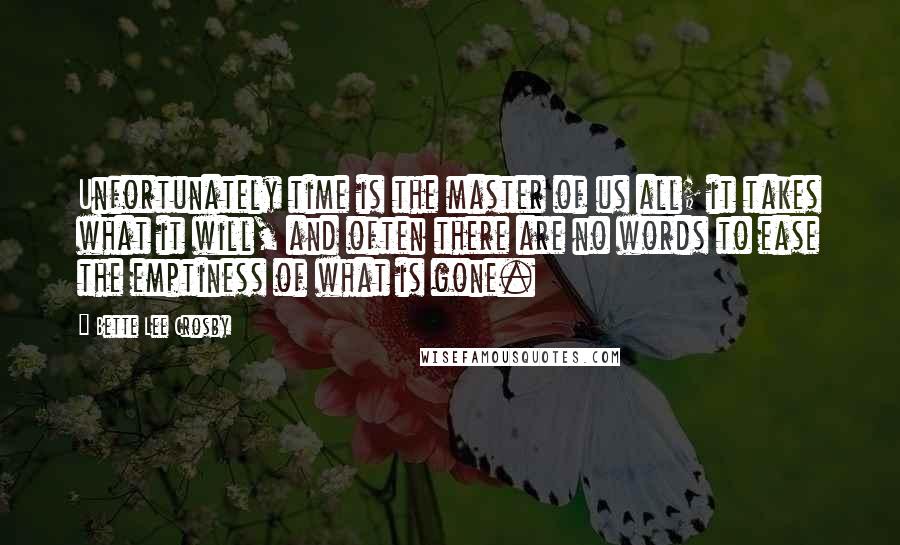 Bette Lee Crosby Quotes: Unfortunately time is the master of us all; it takes what it will, and often there are no words to ease the emptiness of what is gone.