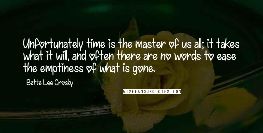 Bette Lee Crosby Quotes: Unfortunately time is the master of us all; it takes what it will, and often there are no words to ease the emptiness of what is gone.