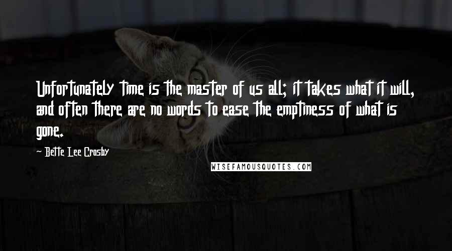 Bette Lee Crosby Quotes: Unfortunately time is the master of us all; it takes what it will, and often there are no words to ease the emptiness of what is gone.