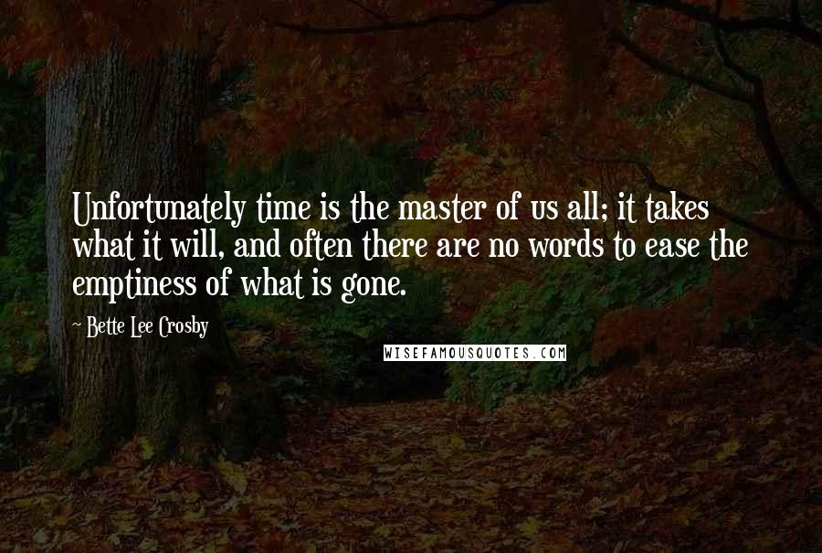 Bette Lee Crosby Quotes: Unfortunately time is the master of us all; it takes what it will, and often there are no words to ease the emptiness of what is gone.
