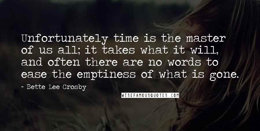 Bette Lee Crosby Quotes: Unfortunately time is the master of us all; it takes what it will, and often there are no words to ease the emptiness of what is gone.