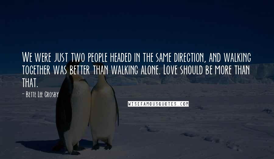 Bette Lee Crosby Quotes: We were just two people headed in the same direction, and walking together was better than walking alone. Love should be more than that.