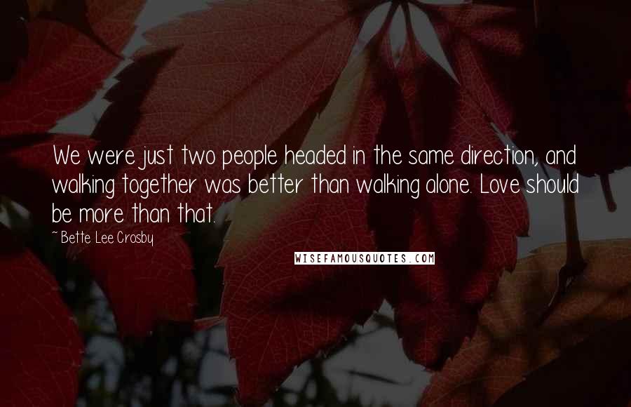 Bette Lee Crosby Quotes: We were just two people headed in the same direction, and walking together was better than walking alone. Love should be more than that.