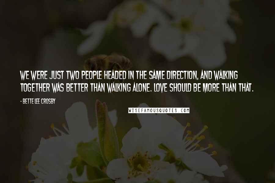 Bette Lee Crosby Quotes: We were just two people headed in the same direction, and walking together was better than walking alone. Love should be more than that.