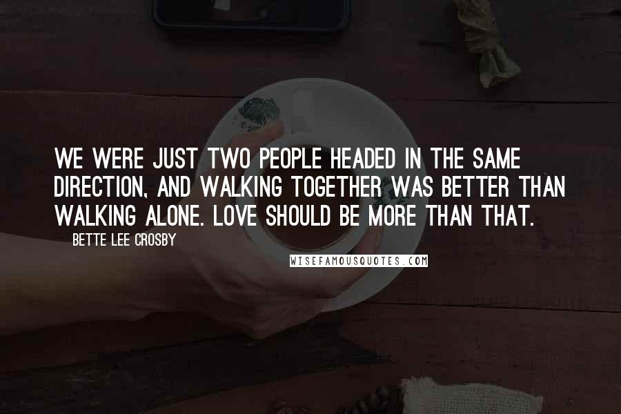 Bette Lee Crosby Quotes: We were just two people headed in the same direction, and walking together was better than walking alone. Love should be more than that.