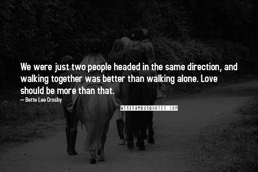 Bette Lee Crosby Quotes: We were just two people headed in the same direction, and walking together was better than walking alone. Love should be more than that.