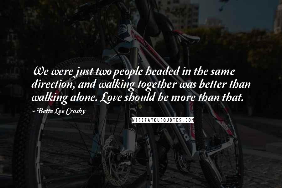 Bette Lee Crosby Quotes: We were just two people headed in the same direction, and walking together was better than walking alone. Love should be more than that.