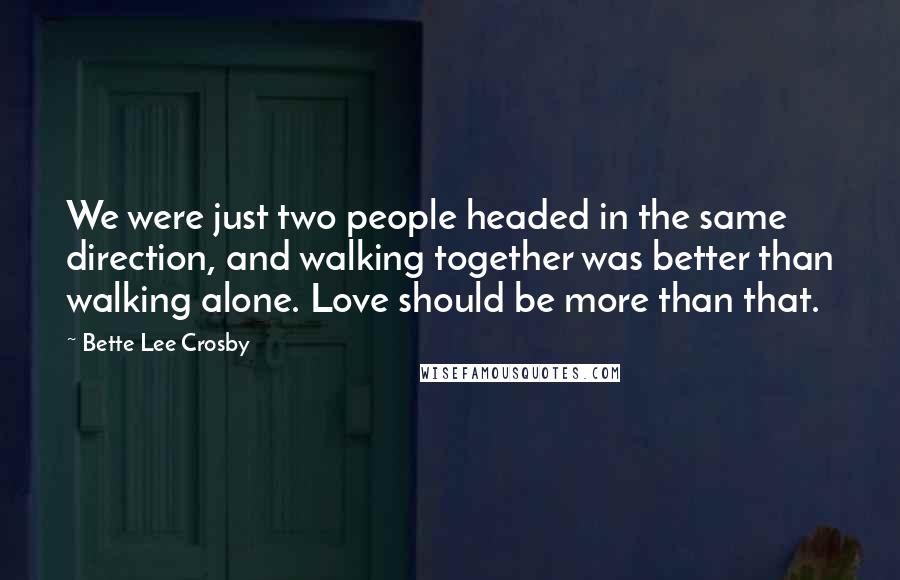 Bette Lee Crosby Quotes: We were just two people headed in the same direction, and walking together was better than walking alone. Love should be more than that.