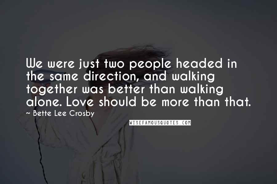 Bette Lee Crosby Quotes: We were just two people headed in the same direction, and walking together was better than walking alone. Love should be more than that.