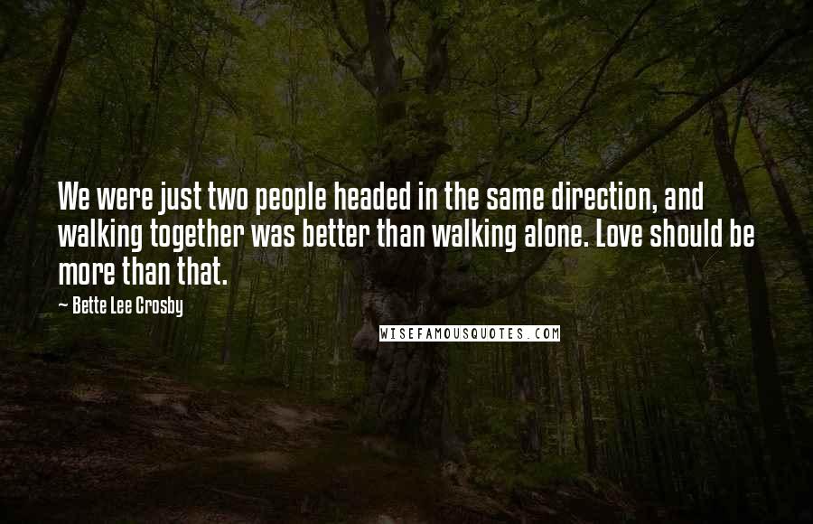 Bette Lee Crosby Quotes: We were just two people headed in the same direction, and walking together was better than walking alone. Love should be more than that.