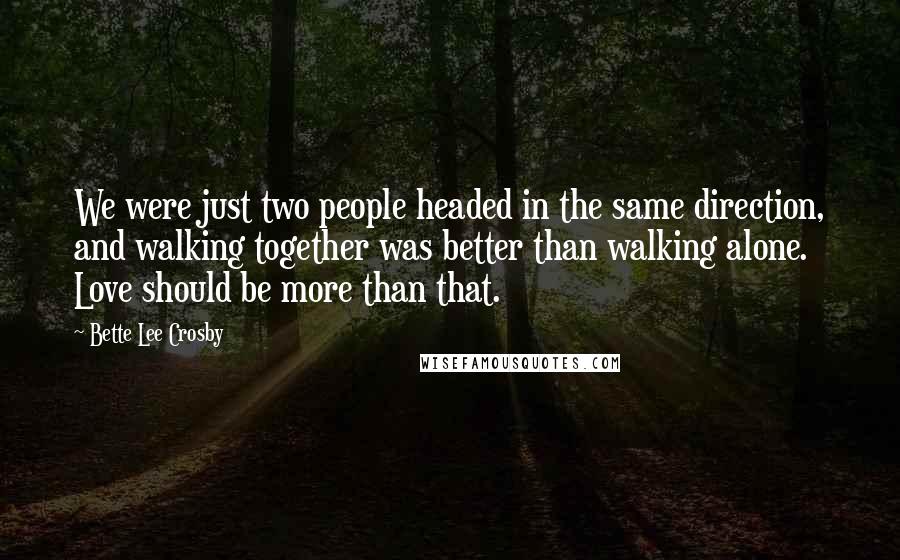 Bette Lee Crosby Quotes: We were just two people headed in the same direction, and walking together was better than walking alone. Love should be more than that.