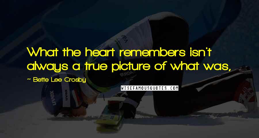 Bette Lee Crosby Quotes: What the heart remembers isn't always a true picture of what was,