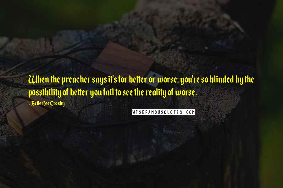 Bette Lee Crosby Quotes: When the preacher says it's for better or worse, you're so blinded by the possibility of better you fail to see the reality of worse.