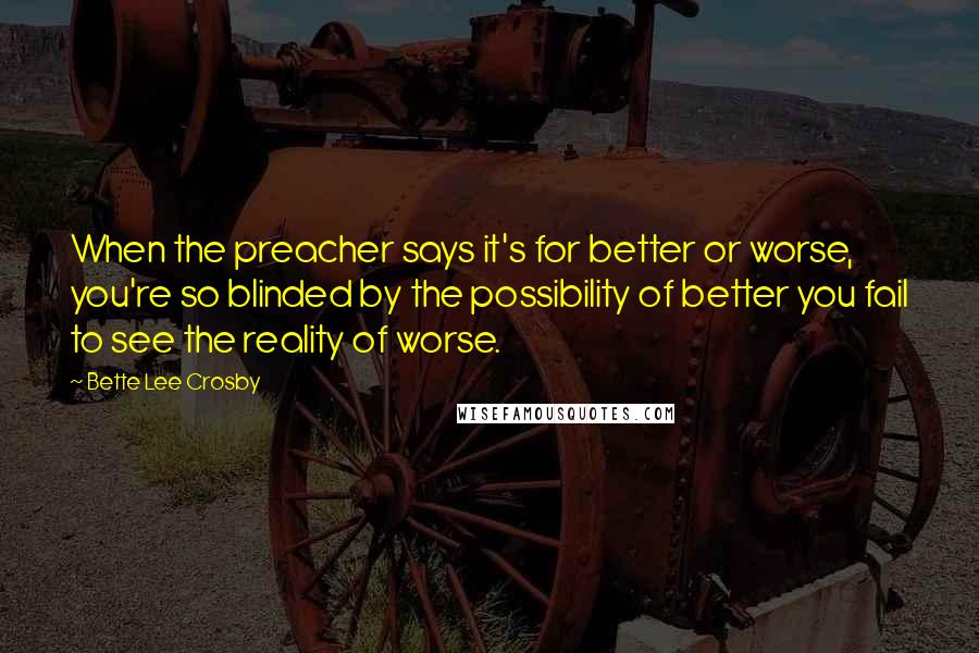 Bette Lee Crosby Quotes: When the preacher says it's for better or worse, you're so blinded by the possibility of better you fail to see the reality of worse.