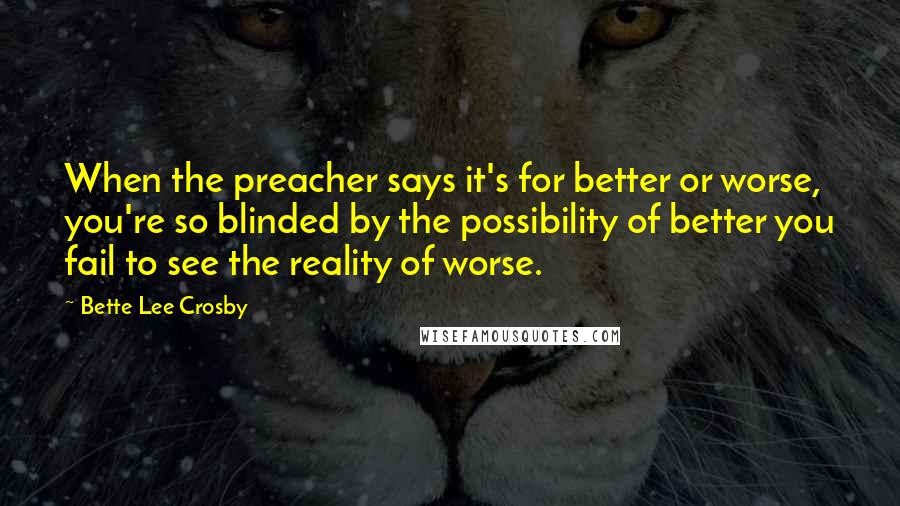 Bette Lee Crosby Quotes: When the preacher says it's for better or worse, you're so blinded by the possibility of better you fail to see the reality of worse.