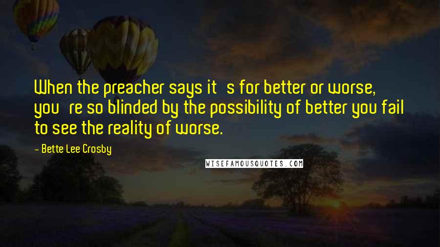 Bette Lee Crosby Quotes: When the preacher says it's for better or worse, you're so blinded by the possibility of better you fail to see the reality of worse.